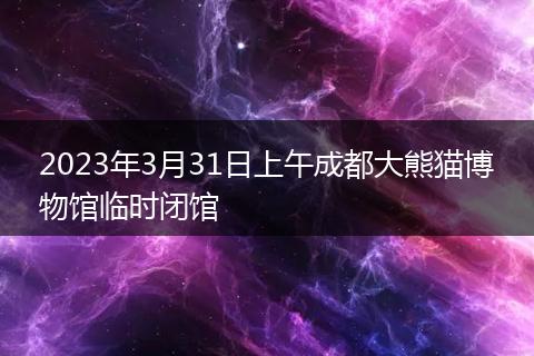 2023年3月31日上午成都大熊貓博物館臨時(shí)閉館