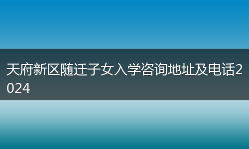 天府新區(qū)隨遷子女入學(xué)咨詢地址及電話2024