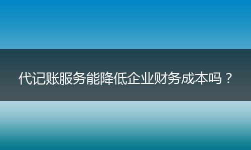代記賬服務能降低企業(yè)財務成本嗎？