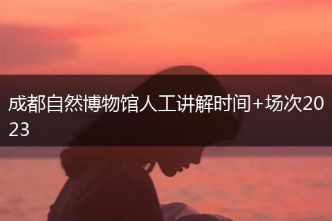 成都自然博物館人工講解時間+場次2023