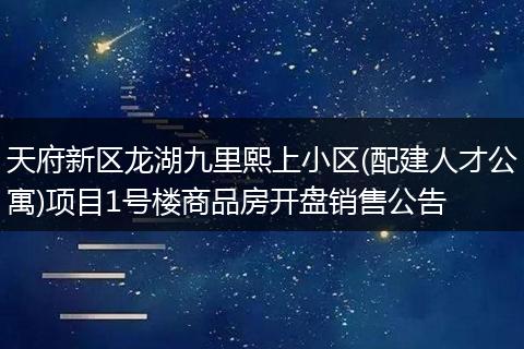 天府新區(qū)龍湖九里熙上小區(qū)(配建人才公寓)項(xiàng)目1號樓商品房開盤銷售公告