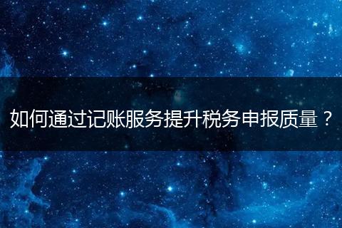 如何通過(guò)記賬服務(wù)提升稅務(wù)申報(bào)質(zhì)量？