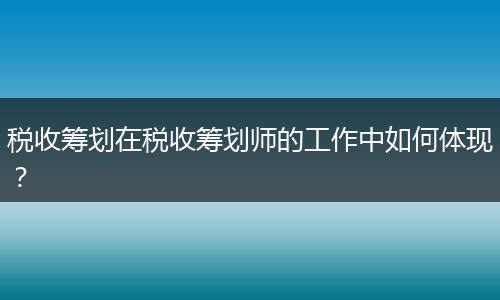 稅收籌劃在稅收籌劃師的工作中如何體現(xiàn)？