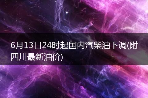 6月13日24時起國內(nèi)汽柴油下調(diào)(附四川最新油價)