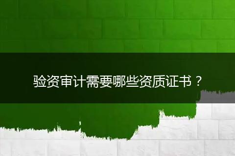 驗(yàn)資審計需要哪些資質(zhì)證書？