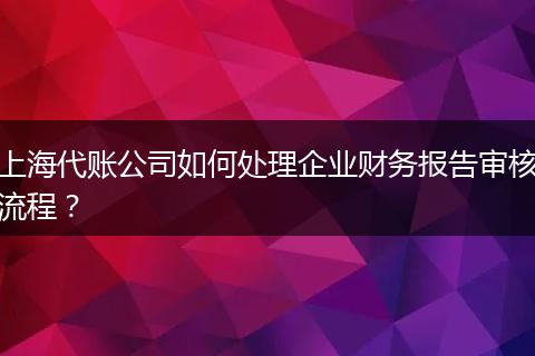 上海代賬公司如何處理企業(yè)財(cái)務(wù)報(bào)告審核流程？