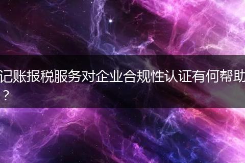 記賬報(bào)稅服務(wù)對(duì)企業(yè)合規(guī)性認(rèn)證有何幫助？