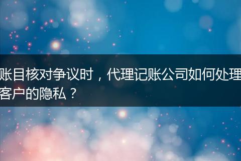 賬目核對爭議時，代理記賬公司如何處理客戶的隱私？