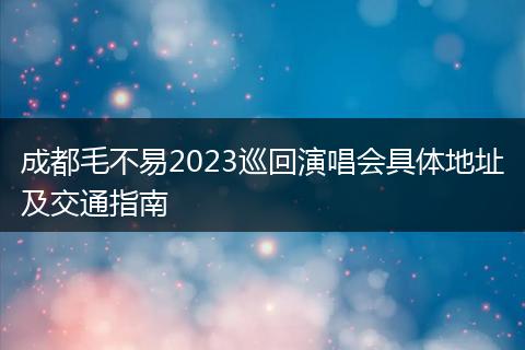 成都毛不易2023巡回演唱會具體地址及交通指南