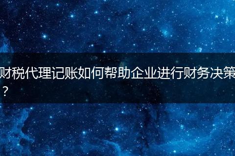 財稅代理記賬如何幫助企業(yè)進行財務(wù)決策？