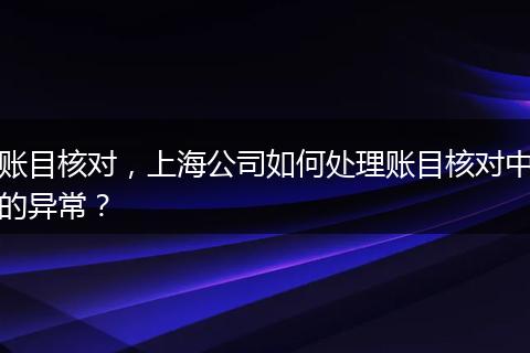 賬目核對，上海公司如何處理賬目核對中的異常？