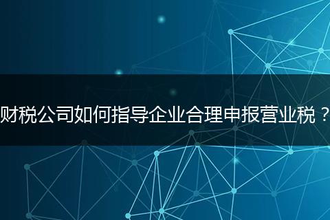 財稅公司如何指導(dǎo)企業(yè)合理申報營業(yè)稅？