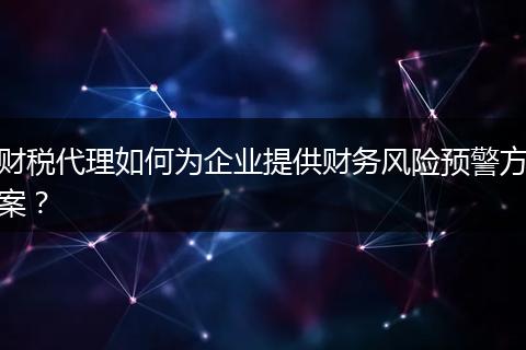 財稅代理如何為企業(yè)提供財務(wù)風(fēng)險預(yù)警方案？