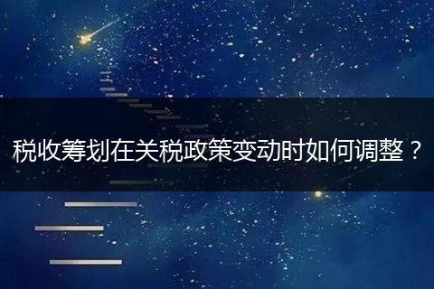 稅收籌劃在關(guān)稅政策變動(dòng)時(shí)如何調(diào)整？