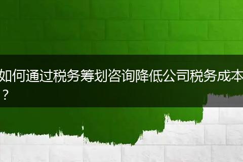 如何通過稅務(wù)籌劃咨詢降低公司稅務(wù)成本？