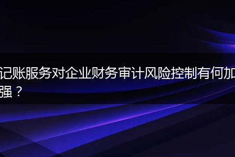 記賬服務(wù)對(duì)企業(yè)財(cái)務(wù)審計(jì)風(fēng)險(xiǎn)控制有何加強(qiáng)？