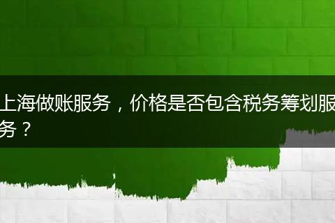 上海做賬服務(wù)，價(jià)格是否包含稅務(wù)籌劃服務(wù)？