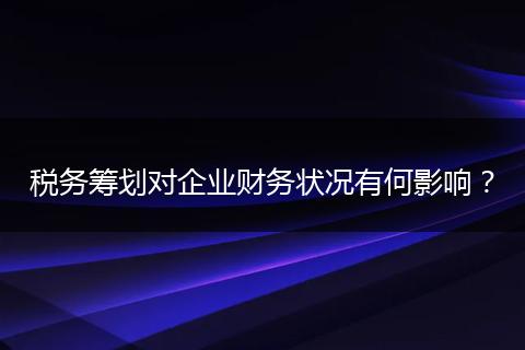 稅務(wù)籌劃對企業(yè)財務(wù)狀況有何影響？