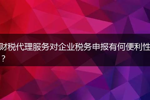財稅代理服務對企業(yè)稅務申報有何便利性？