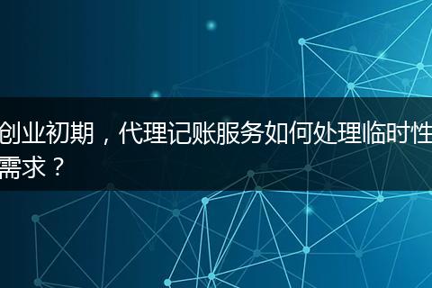 創(chuàng)業(yè)初期，代理記賬服務(wù)如何處理臨時性需求？