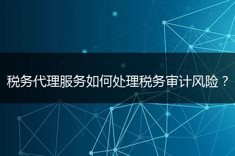 稅務(wù)代理服務(wù)如何處理稅務(wù)審計風(fēng)險？