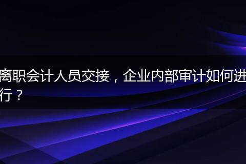 離職會(huì)計(jì)人員交接，企業(yè)內(nèi)部審計(jì)如何進(jìn)行？