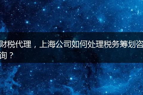財稅代理，上海公司如何處理稅務籌劃咨詢？