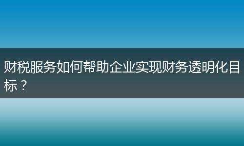 財(cái)稅服務(wù)如何幫助企業(yè)實(shí)現(xiàn)財(cái)務(wù)透明化目標(biāo)？