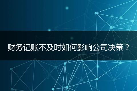 財務(wù)記賬不及時如何影響公司決策？