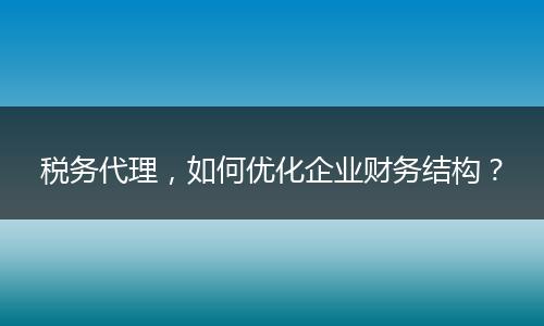 稅務代理，如何優(yōu)化企業(yè)財務結(jié)構？