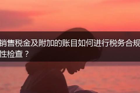 銷售稅金及附加的賬目如何進(jìn)行稅務(wù)合規(guī)性檢查？