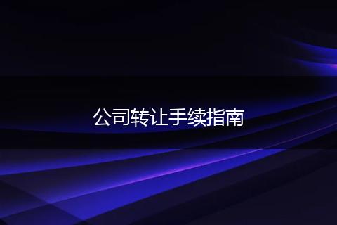 公司轉(zhuǎn)讓手續(xù)指南