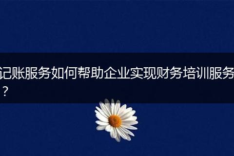 記賬服務(wù)如何幫助企業(yè)實(shí)現(xiàn)財(cái)務(wù)培訓(xùn)服務(wù)？