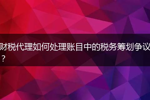 財(cái)稅代理如何處理賬目中的稅務(wù)籌劃爭(zhēng)議？