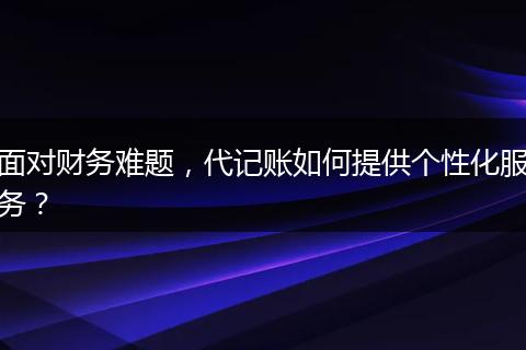 面對財務(wù)難題，代記賬如何提供個性化服務(wù)？