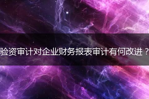 驗(yàn)資審計(jì)對(duì)企業(yè)財(cái)務(wù)報(bào)表審計(jì)有何改進(jìn)？