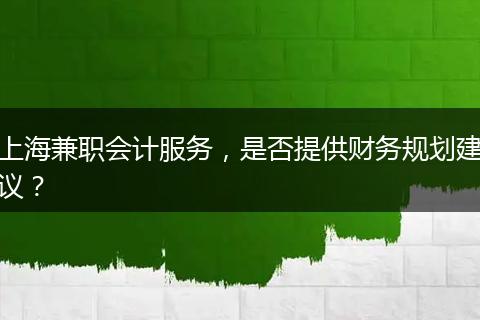 上海兼職會計服務(wù)，是否提供財務(wù)規(guī)劃建議？