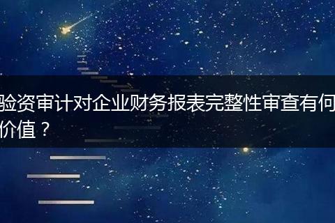 驗(yàn)資審計(jì)對(duì)企業(yè)財(cái)務(wù)報(bào)表完整性審查有何價(jià)值？