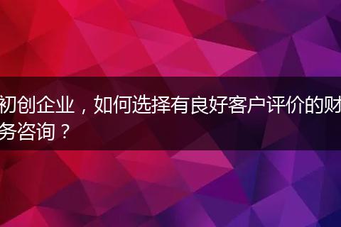 初創(chuàng)企業(yè)，如何選擇有良好客戶評價的財務(wù)咨詢？