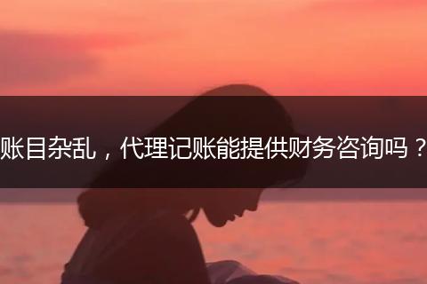 賬目雜亂，代理記賬能提供財(cái)務(wù)咨詢嗎？