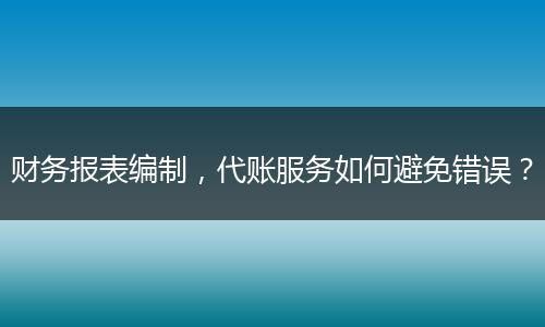 財(cái)務(wù)報(bào)表編制，代賬服務(wù)如何避免錯(cuò)誤？