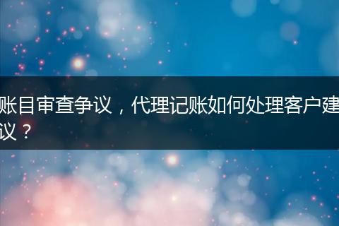 賬目審查爭議，代理記賬如何處理客戶建議？