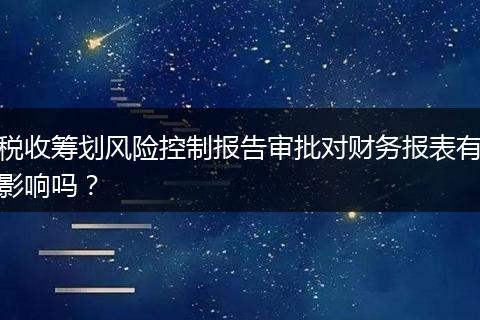 稅收籌劃風(fēng)險(xiǎn)控制報(bào)告審批對(duì)財(cái)務(wù)報(bào)表有影響嗎？