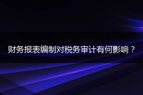 財務(wù)報表編制對稅務(wù)審計有何影響？