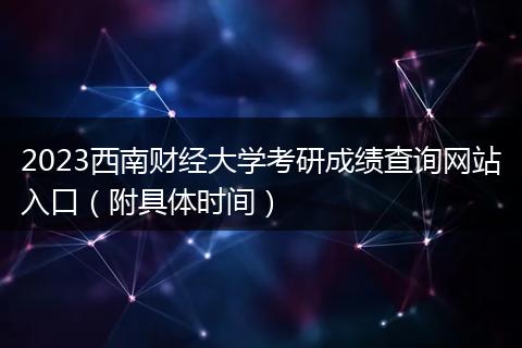 2023西南財經(jīng)大學考研成績查詢網(wǎng)站入口（附具體時間）