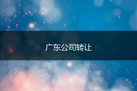 廣東公司轉(zhuǎn)讓