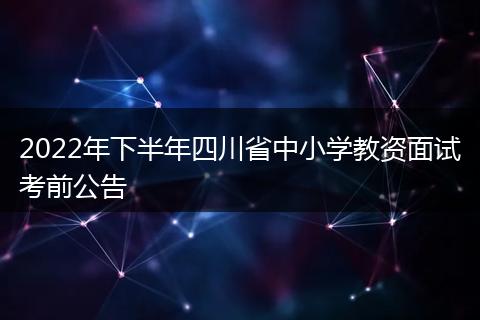 2022年下半年四川省中小學(xué)教資面試考前公告