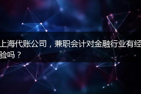 上海代賬公司，兼職會計對金融行業(yè)有經(jīng)驗嗎？