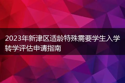 2023年新津區(qū)適齡特殊需要學(xué)生入學(xué)轉(zhuǎn)學(xué)評估申請指南