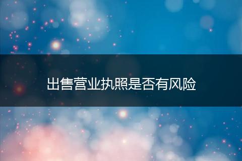 出售營業(yè)執(zhí)照是否有風險